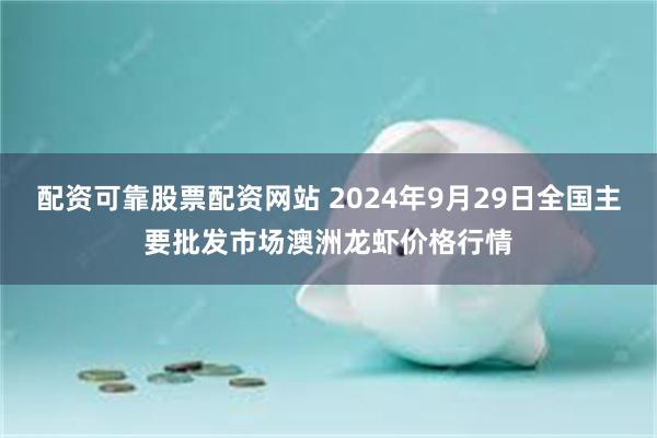 配资可靠股票配资网站 2024年9月29日全国主要批发市场澳洲龙虾价格行情