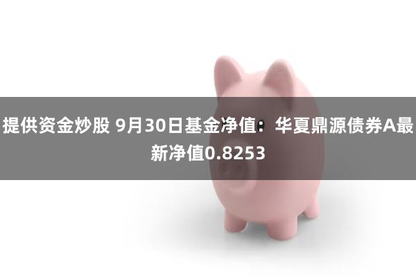 提供资金炒股 9月30日基金净值：华夏鼎源债券A最新净值0.8253