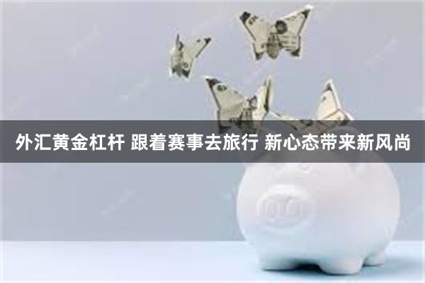 外汇黄金杠杆 跟着赛事去旅行 新心态带来新风尚