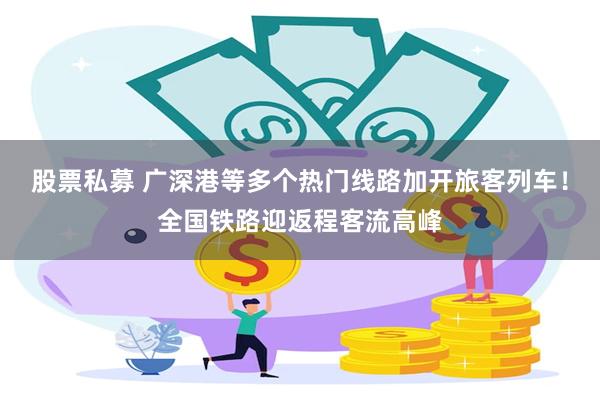 股票私募 广深港等多个热门线路加开旅客列车！全国铁路迎返程客流高峰