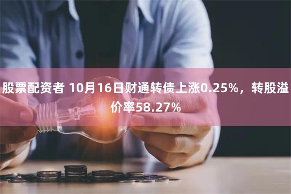 股票配资者 10月16日财通转债上涨0.25%，转股溢价率58.27%