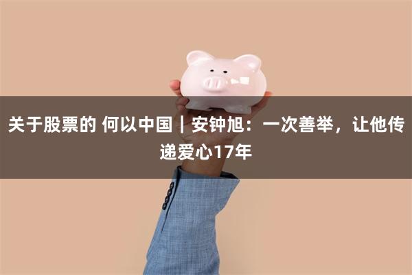 关于股票的 何以中国｜安钟旭：一次善举，让他传递爱心17年