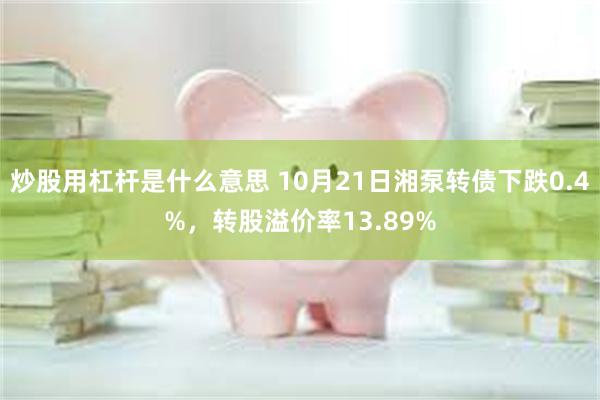 炒股用杠杆是什么意思 10月21日湘泵转债下跌0.4%，转股溢价率13.89%