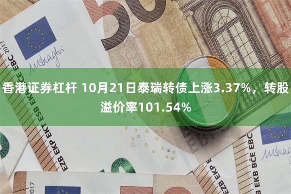 香港证券杠杆 10月21日泰瑞转债上涨3.37%，转股溢价率101.54%