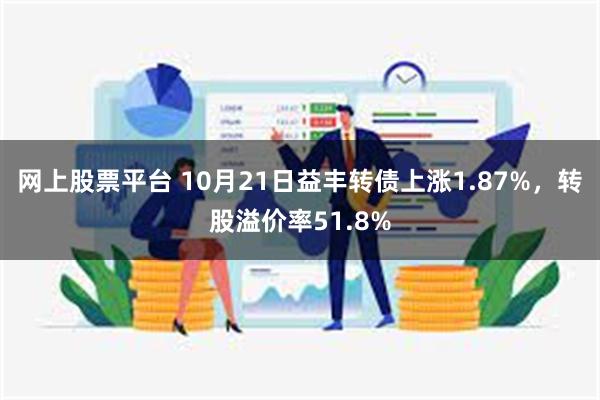 网上股票平台 10月21日益丰转债上涨1.87%，转股溢价率51.8%