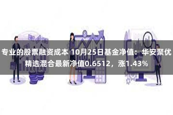 专业的股票融资成本 10月25日基金净值：华安聚优精选混合最新净值0.6512，涨1.43%