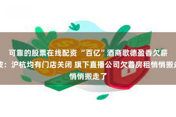 可靠的股票在线配资 “百亿”酒商歌德盈香欠薪风波：沪杭均有门店关闭 旗下直播公司欠着房租悄悄搬走了