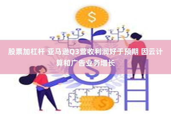 股票加杠杆 亚马逊Q3营收利润好于预期 因云计算和广告业务增长