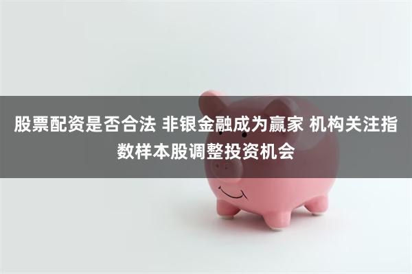 股票配资是否合法 非银金融成为赢家 机构关注指数样本股调整投资机会