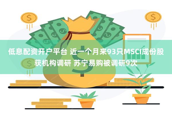 低息配资开户平台 近一个月来93只MSCI成份股获机构调研 苏宁易购被调研9次