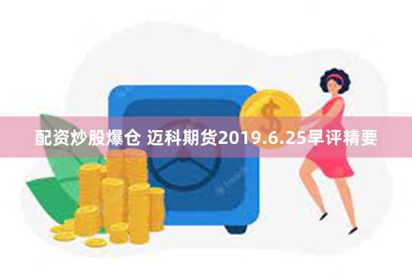 配资炒股爆仓 迈科期货2019.6.25早评精要