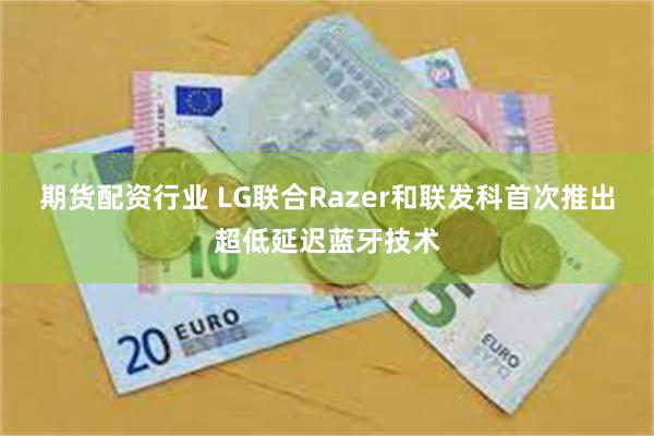 期货配资行业 LG联合Razer和联发科首次推出超低延迟蓝牙技术