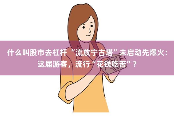 什么叫股市去杠杆 “流放宁古塔”未启动先爆火：这届游客，流行“花钱吃苦”？