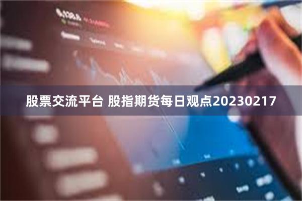 股票交流平台 股指期货每日观点20230217