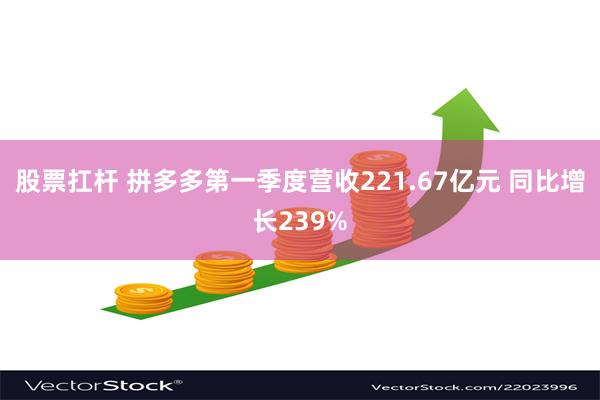 股票扛杆 拼多多第一季度营收221.67亿元 同比增长239%