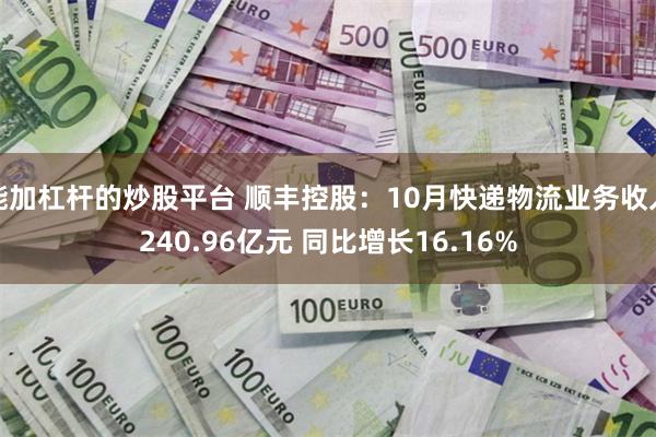 能加杠杆的炒股平台 顺丰控股：10月快递物流业务收入240.96亿元 同比增长16.16%