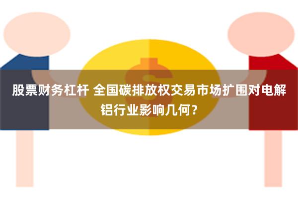 股票财务杠杆 全国碳排放权交易市场扩围对电解铝行业影响几何？