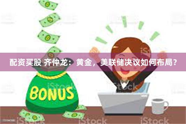 配资买股 齐仲龙：黄金，美联储决议如何布局？