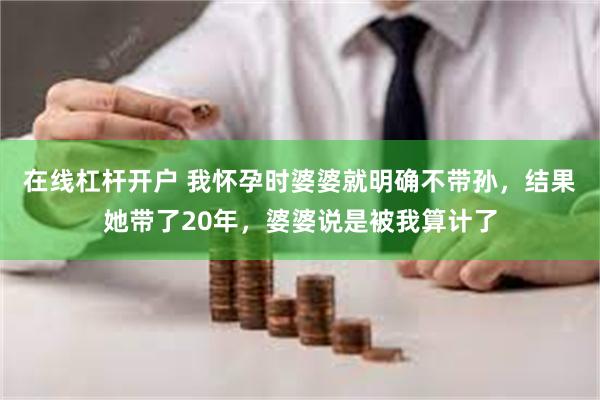 在线杠杆开户 我怀孕时婆婆就明确不带孙，结果她带了20年，婆婆说是被我算计了