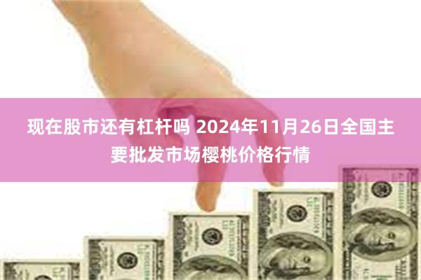 现在股市还有杠杆吗 2024年11月26日全国主要批发市场樱桃价格行情