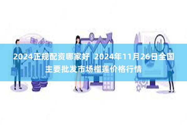 2024正规配资哪家好  2024年11月26日全国主要批发市场榴莲价格行情