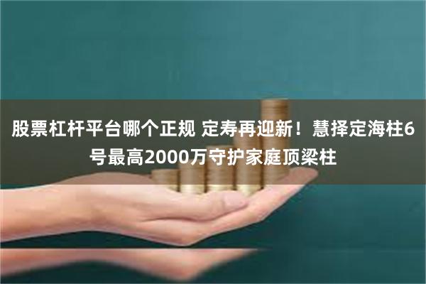 股票杠杆平台哪个正规 定寿再迎新！慧择定海柱6号最高2000万守护家庭顶梁柱