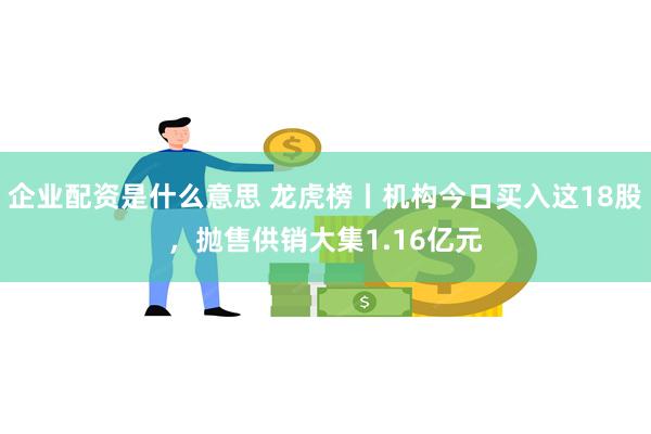 企业配资是什么意思 龙虎榜丨机构今日买入这18股，抛售供销大集1.16亿元