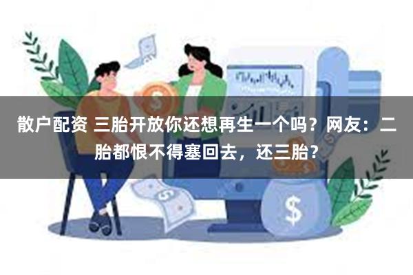 散户配资 三胎开放你还想再生一个吗？网友：二胎都恨不得塞回去，还三胎？