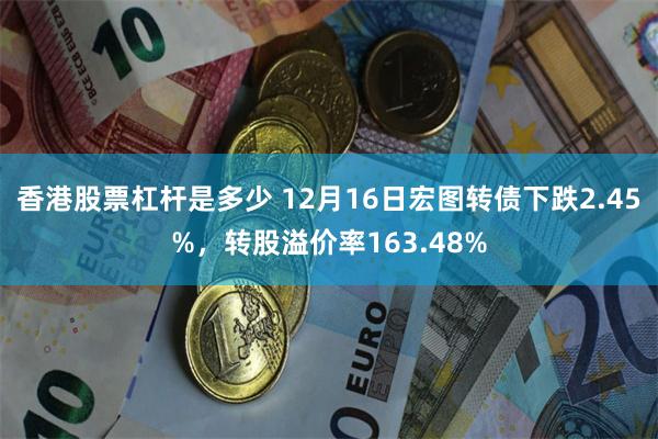 香港股票杠杆是多少 12月16日宏图转债下跌2.45%，转股溢价率163.48%