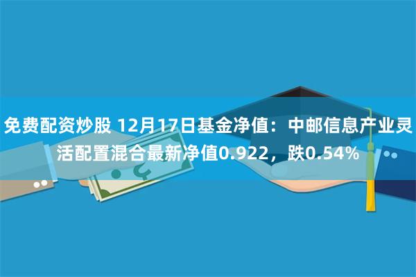 免费配资炒股 12月17日基金净值：中邮信息产业灵活配置混合最新净值0.922，跌0.54%