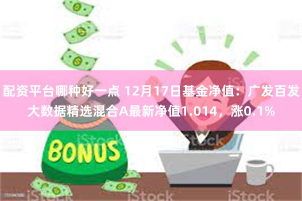 配资平台哪种好一点 12月17日基金净值：广发百发大数据精选混合A最新净值1.014，涨0.1%