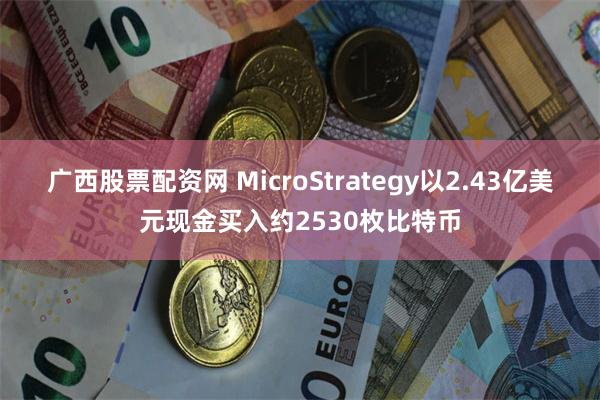 广西股票配资网 MicroStrategy以2.43亿美元现金买入约2530枚比特币