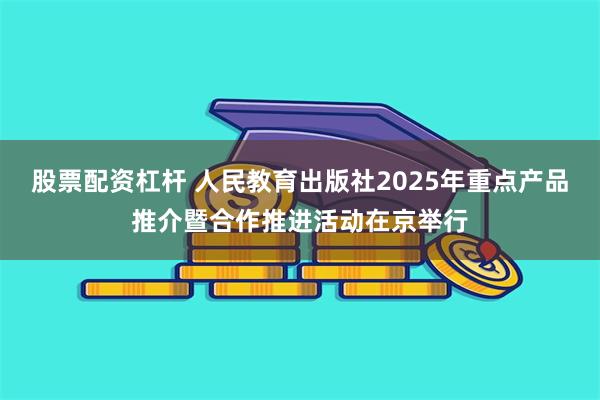 股票配资杠杆 人民教育出版社2025年重点产品推介暨合作推进活动在京举行