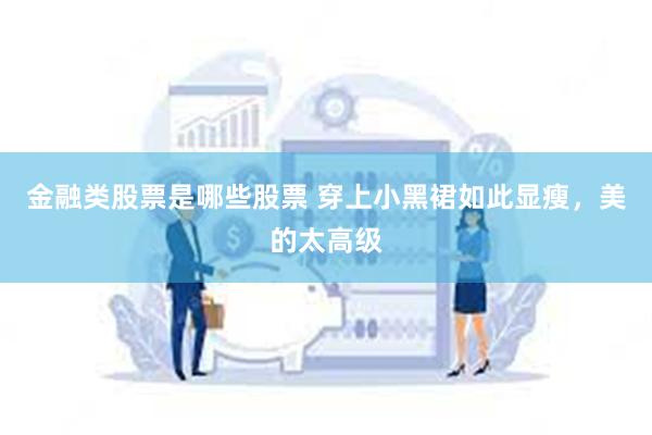 金融类股票是哪些股票 穿上小黑裙如此显瘦，美的太高级