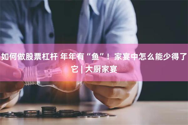 如何做股票杠杆 年年有“鱼”！家宴中怎么能少得了它 | 大厨家宴