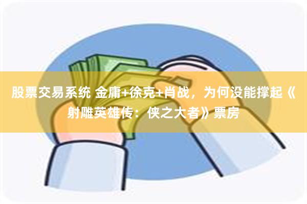 股票交易系统 金庸+徐克+肖战，为何没能撑起《射雕英雄传：侠之大者》票房