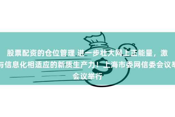 股票配资的仓位管理 进一步壮大网上正能量，激活与信息化相适应的新质生产力！上海市委网信委会议举行