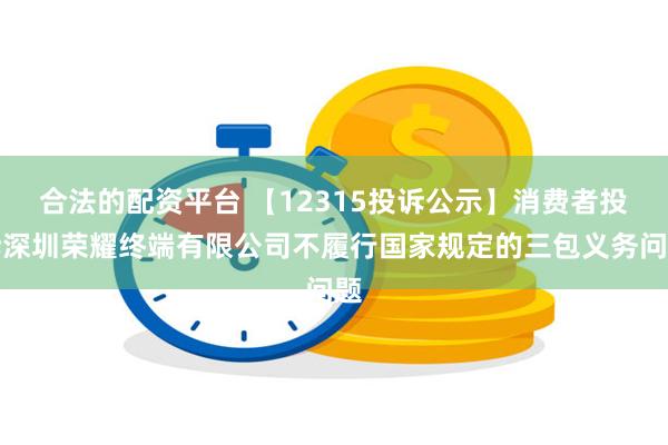 合法的配资平台 【12315投诉公示】消费者投诉深圳荣耀终端有限公司不履行国家规定的三包义务问题