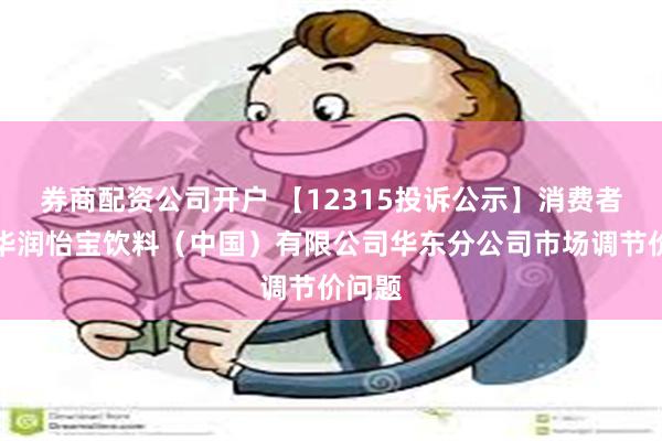 券商配资公司开户 【12315投诉公示】消费者投诉华润怡宝饮料（中国）有限公司华东分公司市场调节价问题