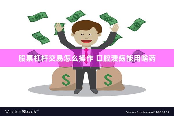 股票杠杆交易怎么操作 口腔溃疡能用啥药