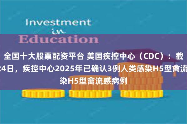 全国十大股票配资平台 美国疾控中心（CDC）：截至2月24日，疾控中心2025年已确认3例人类感染H5型禽流感病例