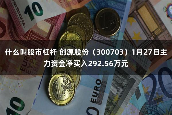 什么叫股市杠杆 创源股份（300703）1月27日主力资金净买入292.56万元