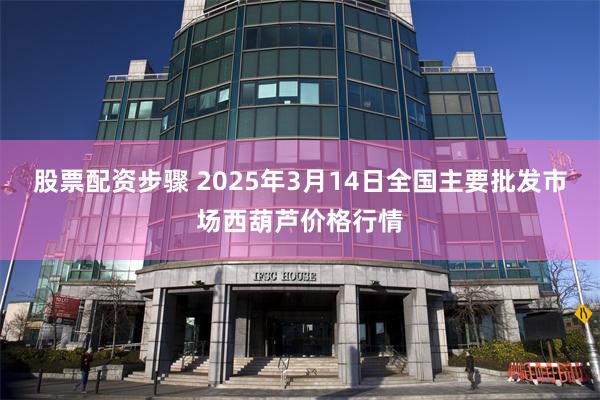 股票配资步骤 2025年3月14日全国主要批发市场西葫芦价格行情