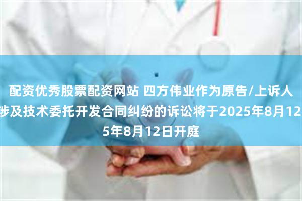 配资优秀股票配资网站 四方伟业作为原告/上诉人的1起涉及技术委托开发合同纠纷的诉讼将于2025年8月12日开庭