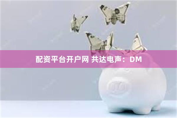 配资平台开户网 共达电声：DM