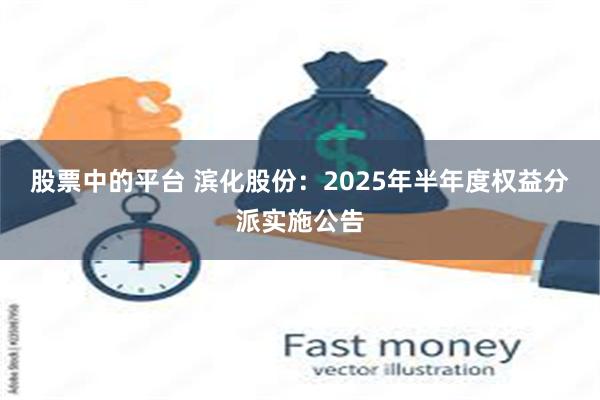 股票中的平台 滨化股份：2025年半年度权益分派实施公告