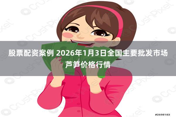 股票配资案例 2026年1月3日全国主要批发市场芦笋价格行情